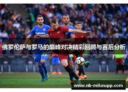 佛罗伦萨与罗马的巅峰对决精彩回顾与赛后分析
