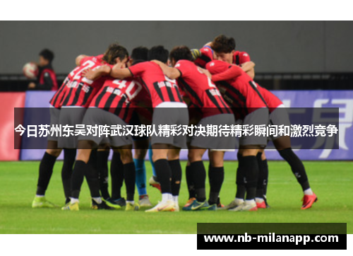 今日苏州东吴对阵武汉球队精彩对决期待精彩瞬间和激烈竞争