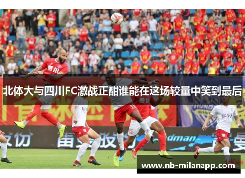 北体大与四川FC激战正酣谁能在这场较量中笑到最后