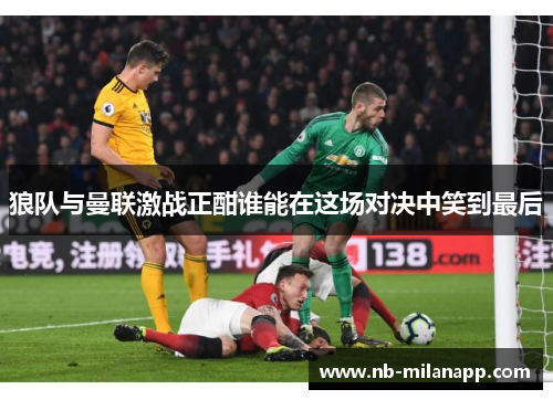 狼队与曼联激战正酣谁能在这场对决中笑到最后